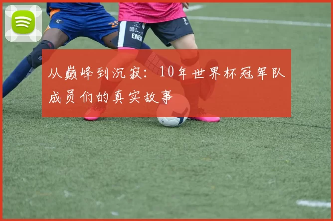 从巅峰到沉寂：10年世界杯冠军队成员们的真实故事