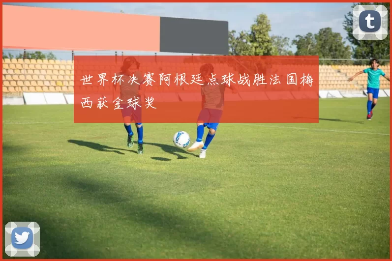 世界杯决赛阿根廷点球战胜法国梅西获金球奖