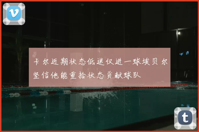 卡尔近期状态低迷仅进一球埃贝尔坚信他能重拾状态贡献球队